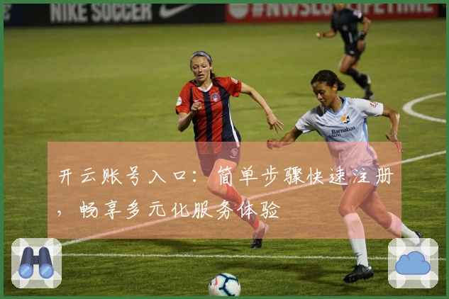 开云账号入口：简单步骤快速注册，畅享多元化服务体验