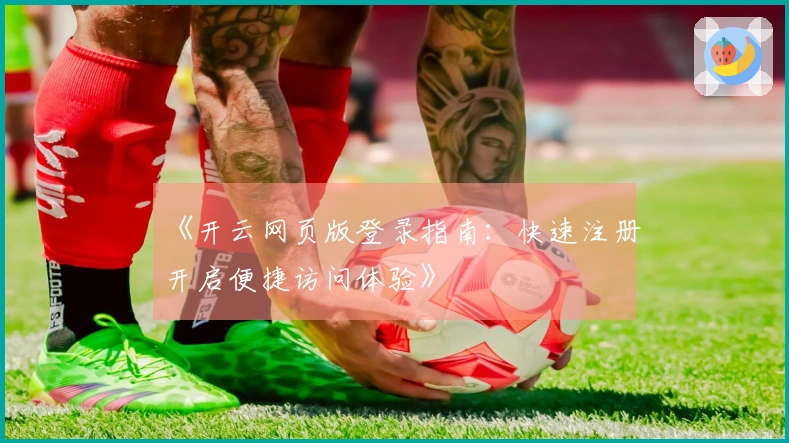 《开云网页版登录指南：快速注册开启便捷访问体验》