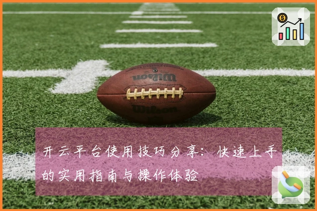 开云平台使用技巧分享：快速上手的实用指南与操作体验
