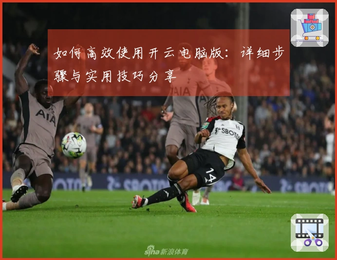 如何高效使用开云电脑版：详细步骤与实用技巧分享