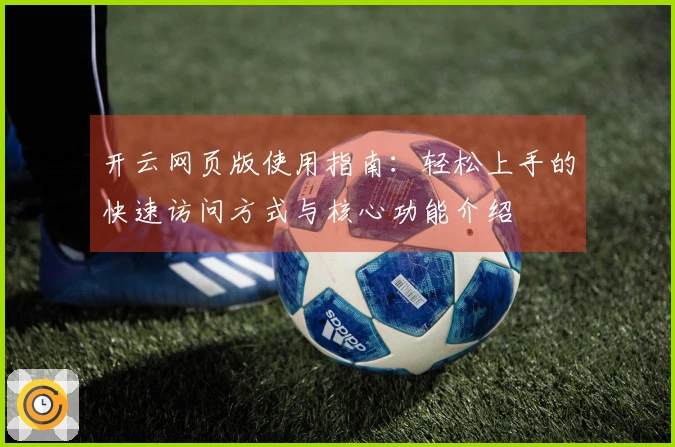 开云网页版使用指南：轻松上手的快速访问方式与核心功能介绍