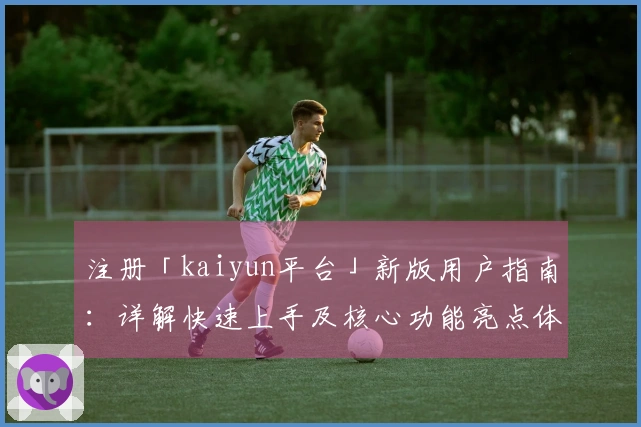注册「kaiyun平台」新版用户指南：详解快速上手及核心功能亮点体验
