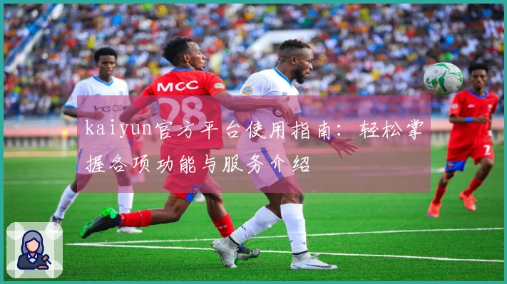 kaiyun官方平台使用指南：轻松掌握各项功能与服务介绍