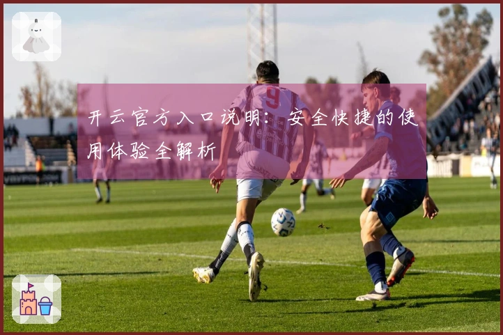 开云官方入口说明：安全快捷的使用体验全解析