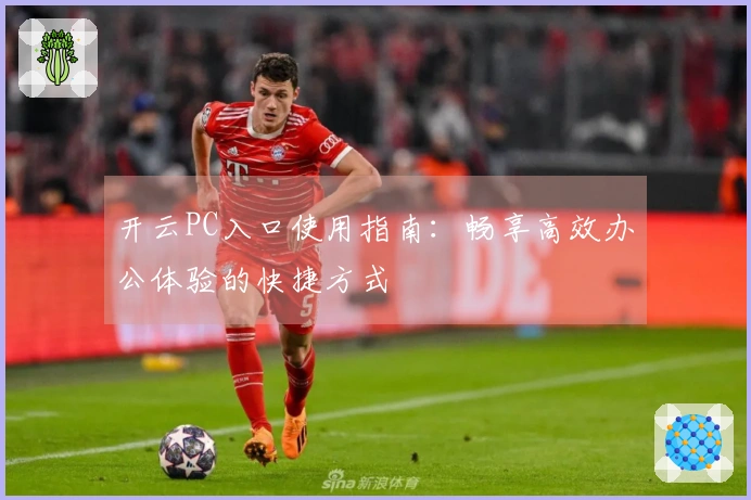 开云PC入口使用指南：畅享高效办公体验的快捷方式