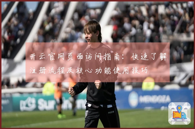 开云官网页面访问指南：快速了解注册流程及核心功能使用技巧