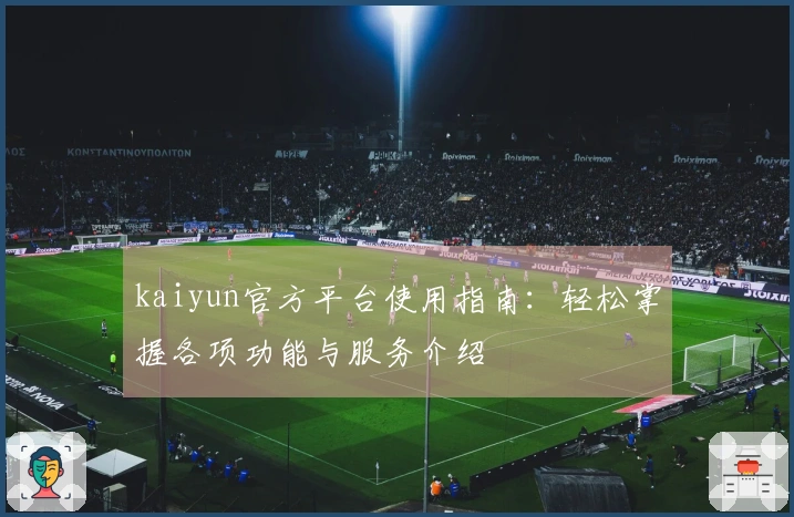 kaiyun官方平台使用指南：轻松掌握各项功能与服务介绍