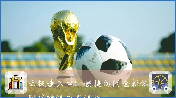 开云极速入口：便捷访问全新体验，轻松畅玩各类玩法