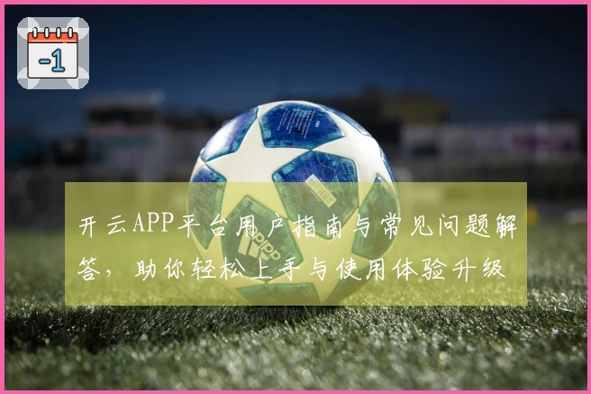 开云APP平台用户指南与常见问题解答，助你轻松上手与使用体验升级