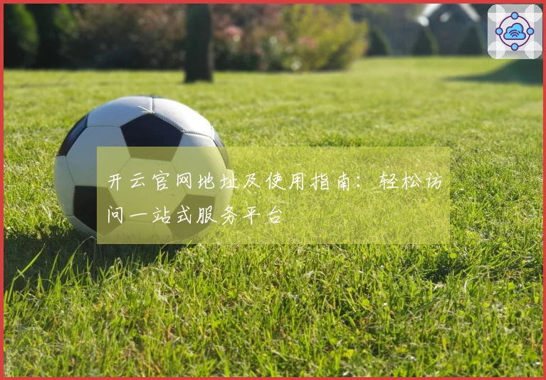 开云官网地址及使用指南：轻松访问一站式服务平台