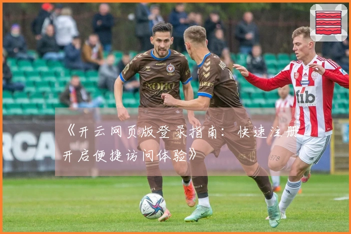 《开云网页版登录指南：快速注册开启便捷访问体验》