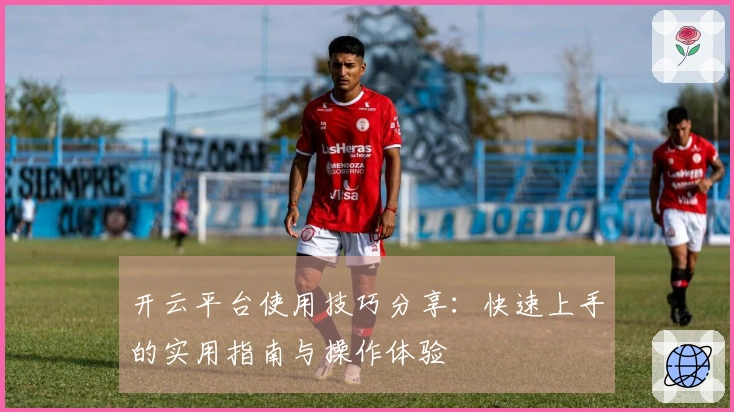 开云平台使用技巧分享：快速上手的实用指南与操作体验