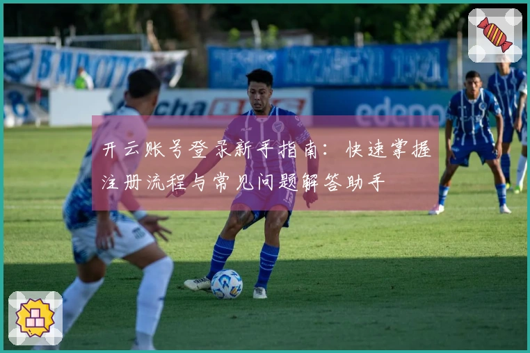 开云账号登录新手指南：快速掌握注册流程与常见问题解答助手