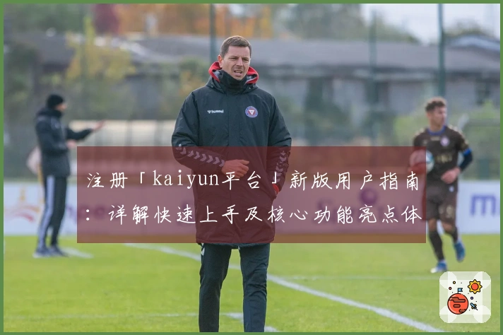注册「kaiyun平台」新版用户指南：详解快速上手及核心功能亮点体验