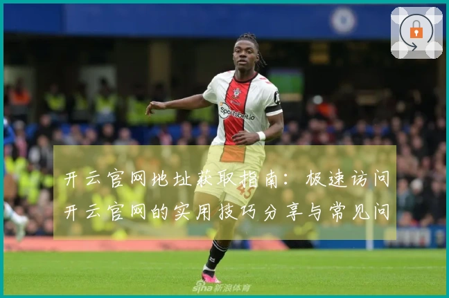 开云官网地址获取指南：极速访问开云官网的实用技巧分享与常见问题解答