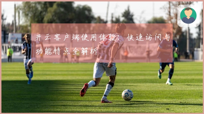 开云客户端使用体验：快速访问与功能特点全解析