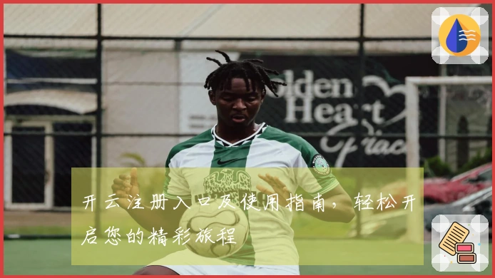 开云注册入口及使用指南，轻松开启您的精彩旅程
