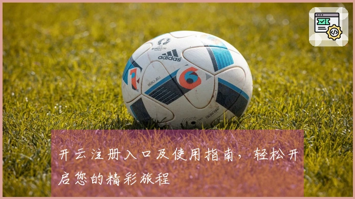 开云注册入口及使用指南，轻松开启您的精彩旅程