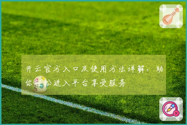 开云官方入口及使用方法详解，助你轻松进入平台享受服务