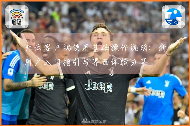 开云客户端使用基础操作说明：新用户入门指引与界面体验分享