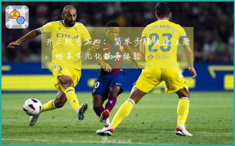 开云账号入口：简单步骤快速注册，畅享多元化服务体验