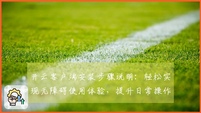 开云客户端安装步骤说明：轻松实现无障碍使用体验，提升日常操作效率