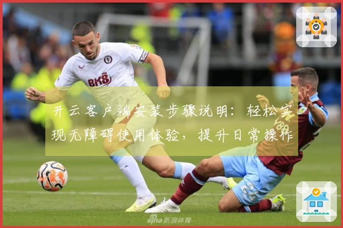 开云客户端安装步骤说明：轻松实现无障碍使用体验，提升日常操作效率