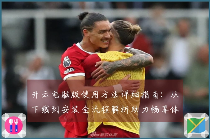 开云电脑版使用方法详细指南：从下载到安装全流程解析助力畅享体验