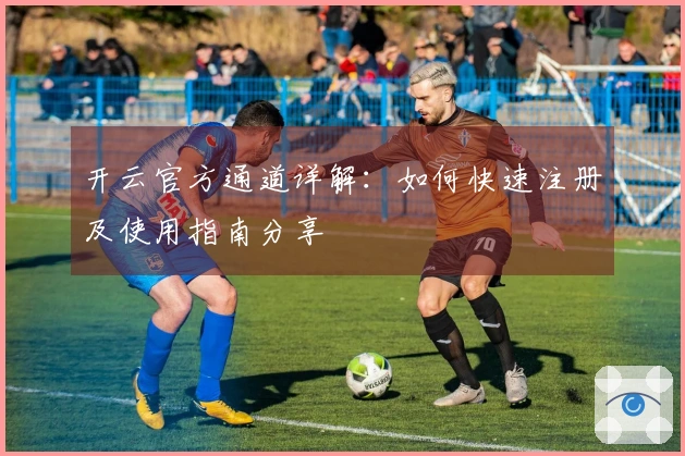 开云官方通道详解：如何快速注册及使用指南分享