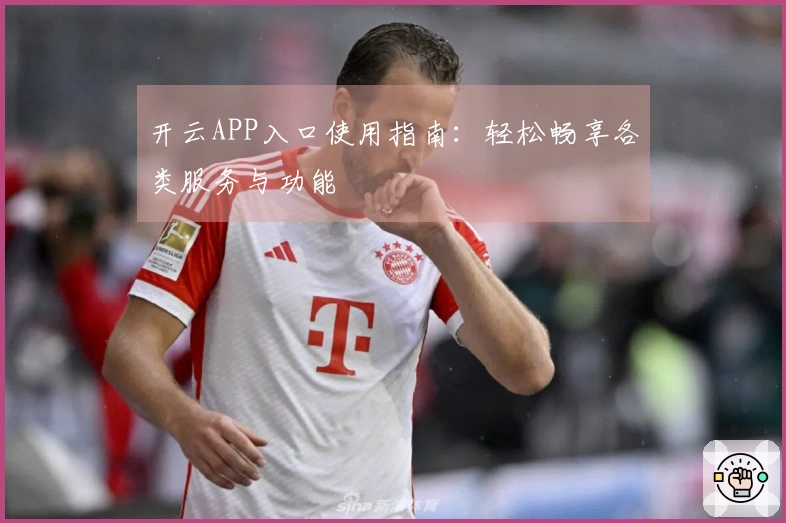 开云APP入口使用指南：轻松畅享各类服务与功能